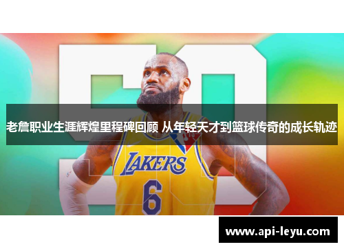 老詹职业生涯辉煌里程碑回顾 从年轻天才到篮球传奇的成长轨迹