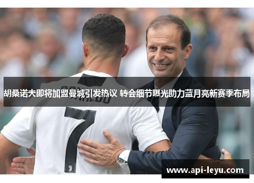 胡桑诺夫即将加盟曼城引发热议 转会细节曝光助力蓝月亮新赛季布局