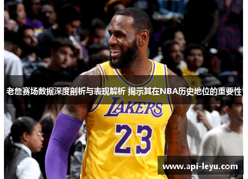 老詹赛场数据深度剖析与表现解析 揭示其在NBA历史地位的重要性