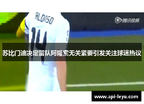 苏比门迪决定留队阿隆索无关紧要引发关注球迷热议