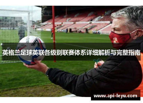 英格兰足球英联各级别联赛体系详细解析与完整指南