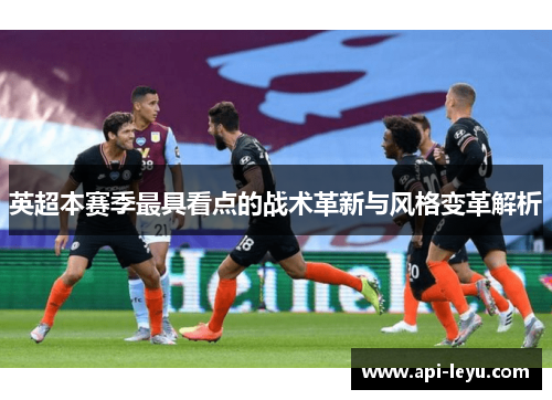 英超本赛季最具看点的战术革新与风格变革解析