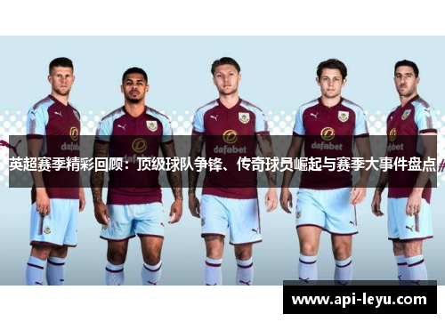 英超赛季精彩回顾：顶级球队争锋、传奇球员崛起与赛季大事件盘点