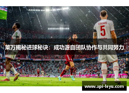 莱万揭秘进球秘诀：成功源自团队协作与共同努力