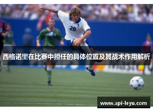 西格诺里在比赛中担任的具体位置及其战术作用解析