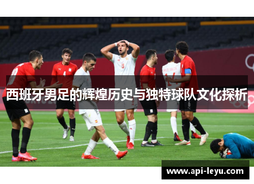 西班牙男足的辉煌历史与独特球队文化探析