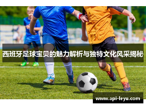 西班牙足球宝贝的魅力解析与独特文化风采揭秘