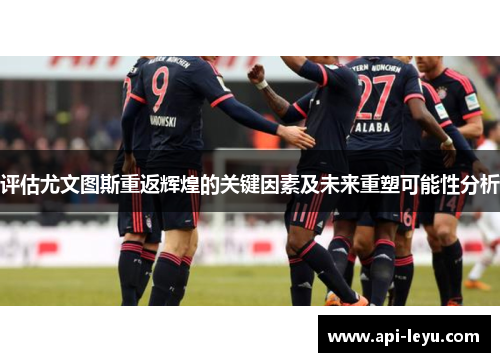 评估尤文图斯重返辉煌的关键因素及未来重塑可能性分析