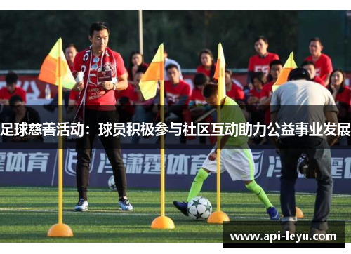 足球慈善活动：球员积极参与社区互动助力公益事业发展