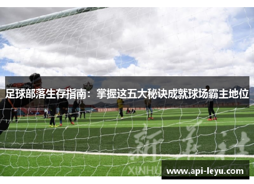 足球部落生存指南：掌握这五大秘诀成就球场霸主地位
