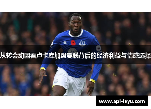 从转会动因看卢卡库加盟曼联背后的经济利益与情感选择