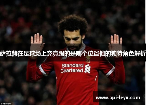 萨拉赫在足球场上究竟踢的是哪个位置他的独特角色解析