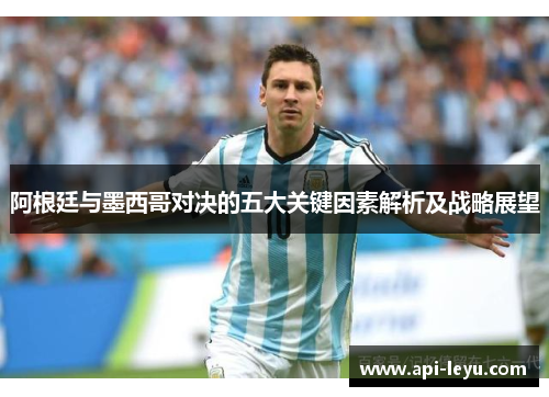 阿根廷与墨西哥对决的五大关键因素解析及战略展望