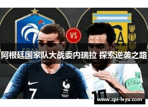 阿根廷国家队大战委内瑞拉 探索逆袭之路