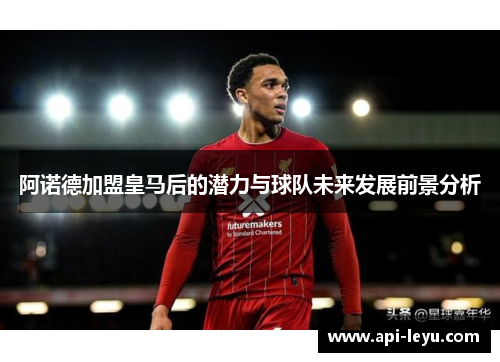 阿诺德加盟皇马后的潜力与球队未来发展前景分析