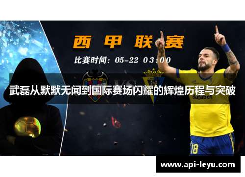 武磊从默默无闻到国际赛场闪耀的辉煌历程与突破