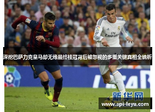 深挖巴萨力克皇马却无缘最终桂冠背后被忽视的多重关键真相全貌析