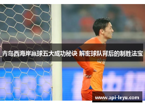 青岛西海岸赢球五大成功秘诀 解密球队背后的制胜法宝