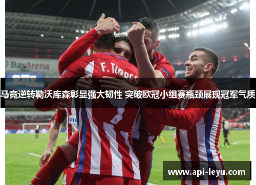 马竞逆转勒沃库森彰显强大韧性 突破欧冠小组赛瓶颈展现冠军气质