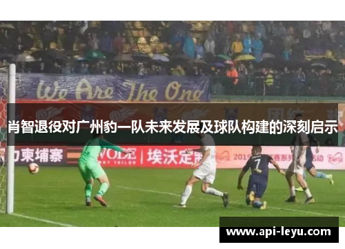 肖智退役对广州豹一队未来发展及球队构建的深刻启示
