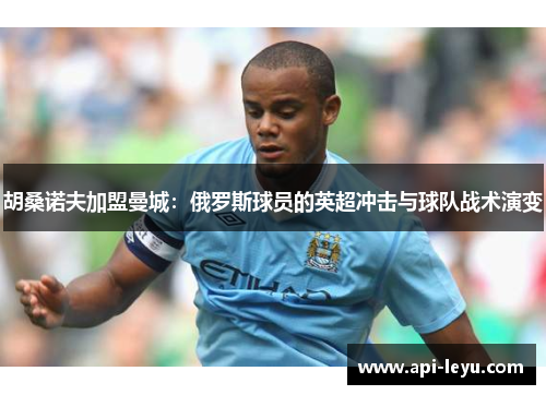 胡桑诺夫加盟曼城：俄罗斯球员的英超冲击与球队战术演变