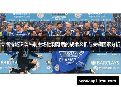莱斯特城逆袭热刺主场胜利背后的战术玄机与关键因素分析