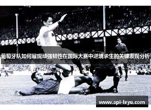 葡萄牙队如何展现顽强韧性在国际大赛中逆境求生的关键表现分析