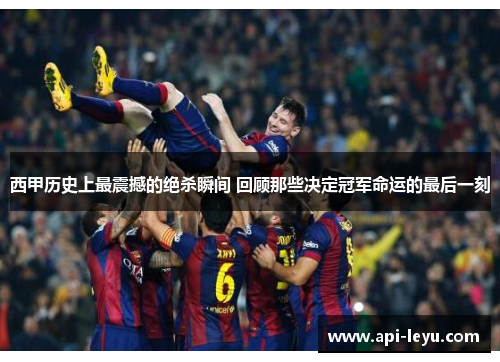 西甲历史上最震撼的绝杀瞬间 回顾那些决定冠军命运的最后一刻