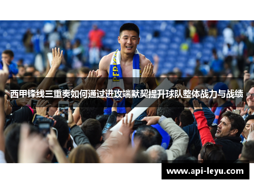 西甲锋线三重奏如何通过进攻端默契提升球队整体战力与战绩
