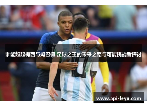 谁能超越梅西与姆巴佩 足球之王的未来之路与可能挑战者探讨