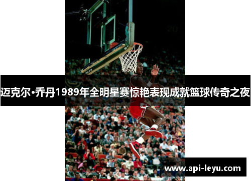 迈克尔·乔丹1989年全明星赛惊艳表现成就篮球传奇之夜