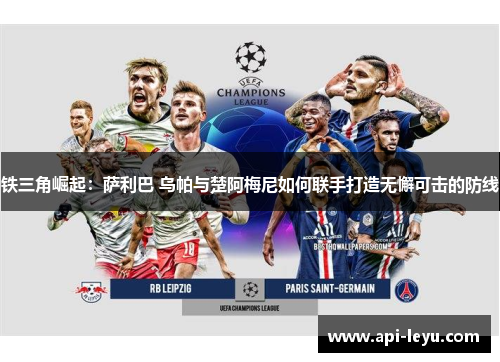 铁三角崛起：萨利巴 乌帕与楚阿梅尼如何联手打造无懈可击的防线