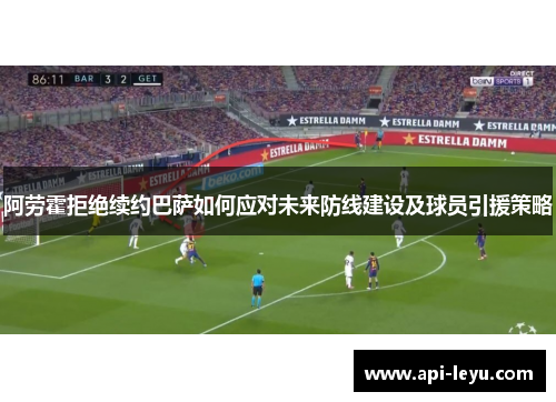 阿劳霍拒绝续约巴萨如何应对未来防线建设及球员引援策略