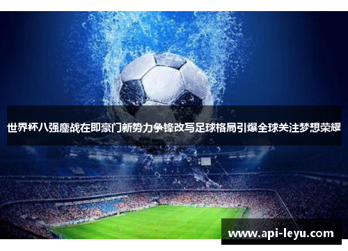 世界杯八强鏖战在即豪门新势力争锋改写足球格局引爆全球关注梦想荣耀