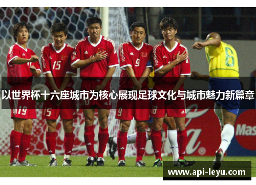 以世界杯十六座城市为核心展现足球文化与城市魅力新篇章