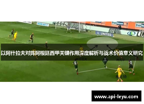 以阿什拉夫对阵阿根廷西甲关键作用深度解析与战术价值意义研究