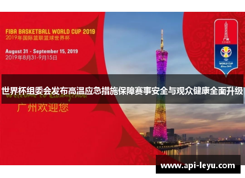 世界杯组委会发布高温应急措施保障赛事安全与观众健康全面升级 世界杯组委会发布高温应急措施保障赛事安全与观众健康全面升级