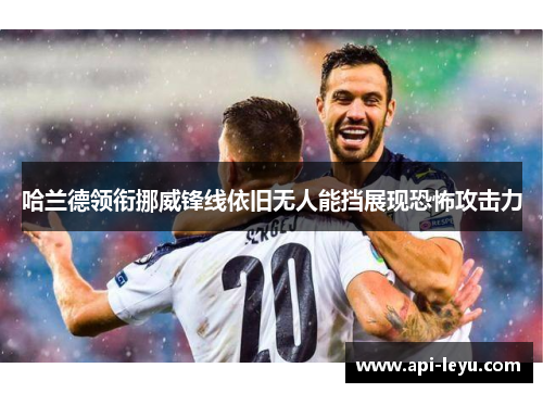 哈兰德领衔挪威锋线依旧无人能挡展现恐怖攻击力