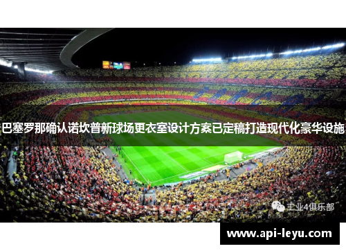 巴塞罗那确认诺坎普新球场更衣室设计方案已定稿打造现代化豪华设施