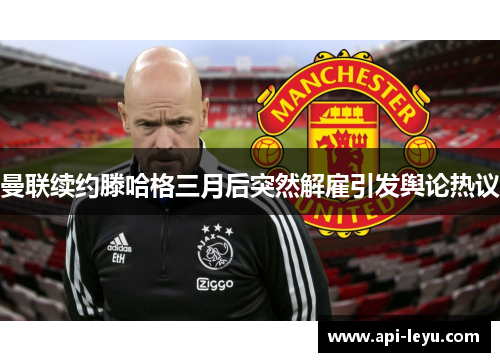 曼联续约滕哈格三月后突然解雇引发舆论热议