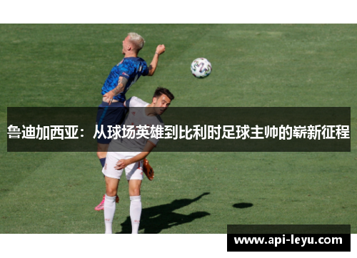 鲁迪加西亚：从球场英雄到比利时足球主帅的崭新征程